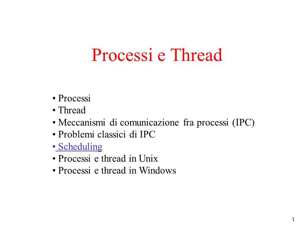 1 Processi e Thread Processi Thread Meccanismi di comunicazione fra processi (IPC) Problemi classici di IPC Scheduling Processi e thread in Unix Processi e thread in Windows