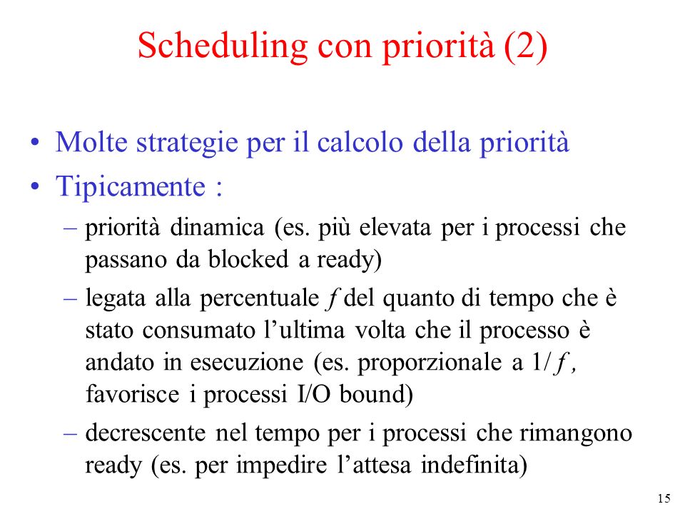 15 Scheduling con priorità (2) Molte strategie per il calcolo della priorità Tipicamente : –priorità dinamica (es.