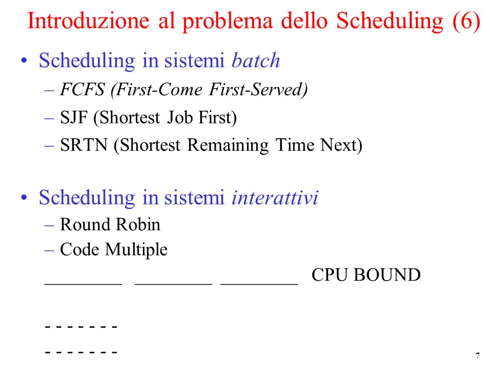 7 Introduzione al problema dello Scheduling (6) Scheduling in sistemi batch –FCFS (First-Come First-Served) –SJF (Shortest Job First) –SRTN (Shortest Remaining Time Next) Scheduling in sistemi interattivi –Round Robin –Code Multiple ________ ________ ________ CPU BOUND