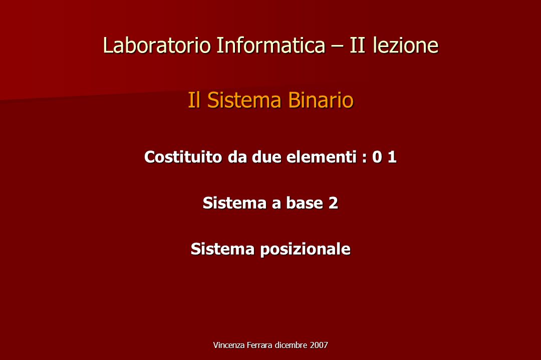 Vincenza Ferrara dicembre 2007 Laboratorio Informatica – II lezione Il Sistema Binario Costituito da due elementi : 0 1 Sistema a base 2 Sistema posizionale