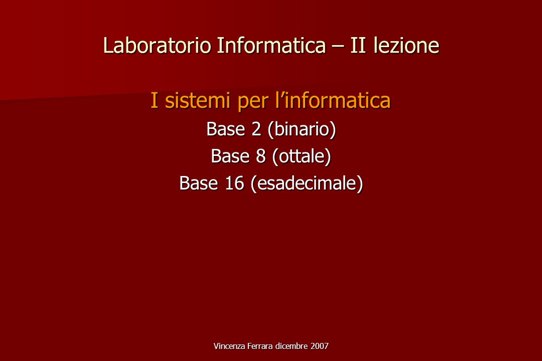 Vincenza Ferrara dicembre 2007 Laboratorio Informatica – II lezione I sistemi per linformatica Base 2 (binario) Base 8 (ottale) Base 16 (esadecimale)
