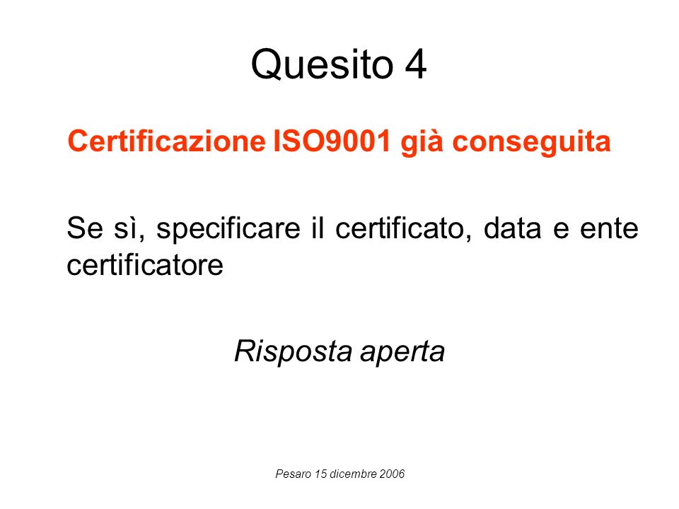 Pesaro 15 dicembre 2006 Quesito 4 Certificazione ISO9001 già conseguita Se sì, specificare il certificato, data e ente certificatore Risposta aperta
