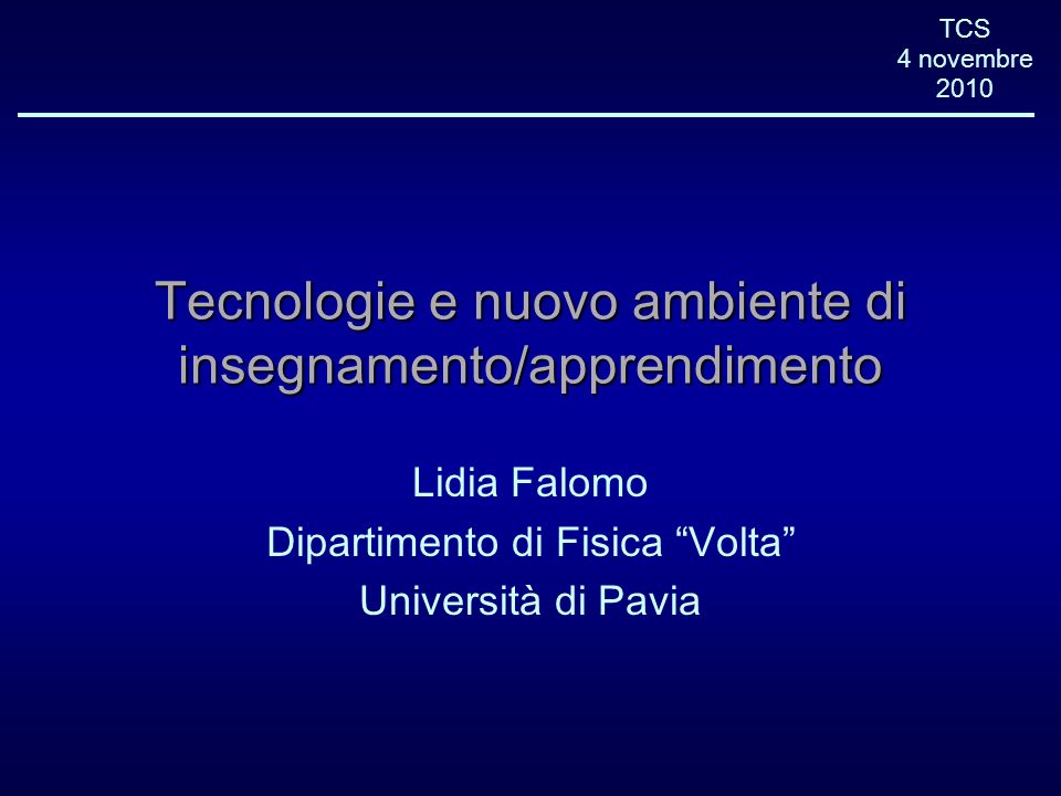 TCS 4 novembre 2010 Tecnologie e nuovo ambiente di insegnamento/apprendimento Lidia Falomo Dipartimento di Fisica Volta Università di Pavia