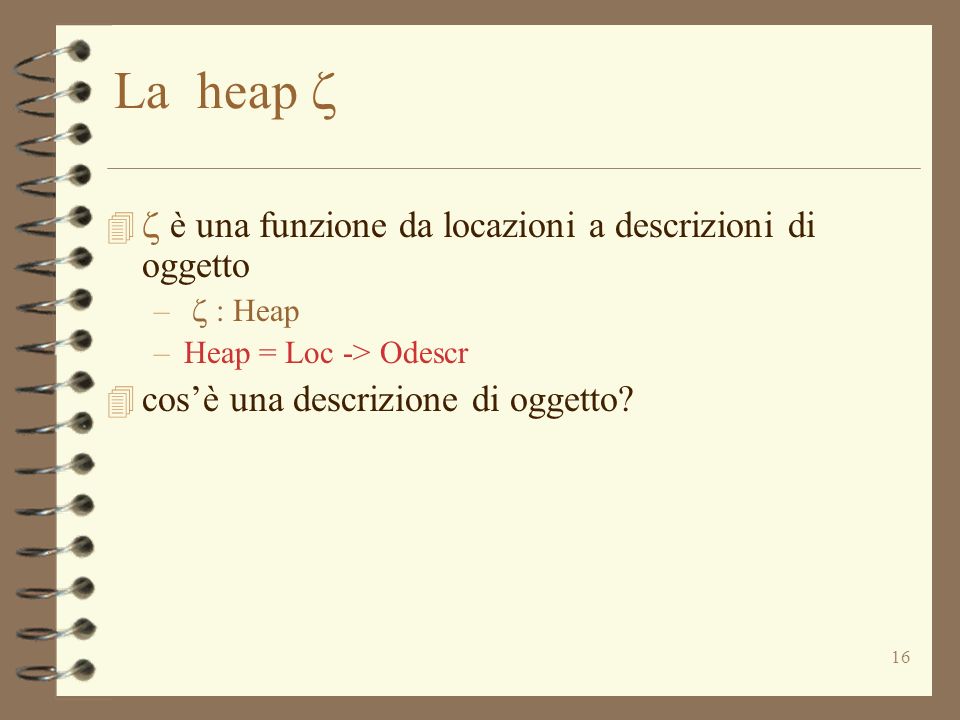 16 La heap è una funzione da locazioni a descrizioni di oggetto – : Heap –Heap = Loc -> Odescr 4 cosè una descrizione di oggetto