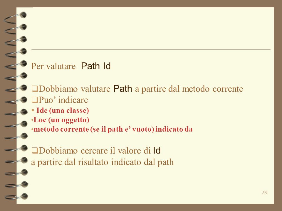 29 Per valutare Path Id Dobbiamo valutare Path a partire dal metodo corrente Puo indicare Ide (una classe) Loc (un oggetto) metodo corrente (se il path e vuoto) indicato da Dobbiamo cercare il valore di Id a partire dal risultato indicato dal path