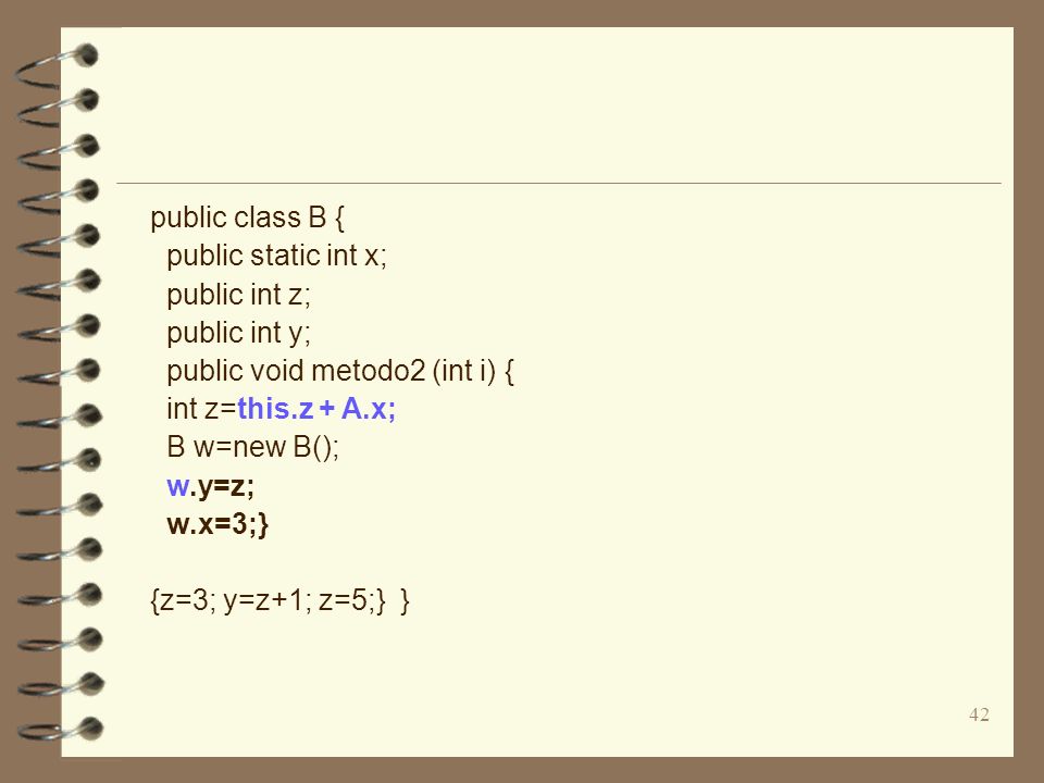 42 public class B { public static int x; public int z; public int y; public void metodo2 (int i) { int z=this.z + A.x; B w=new B(); w.y=z; w.x=3;} {z=3; y=z+1; z=5;} }