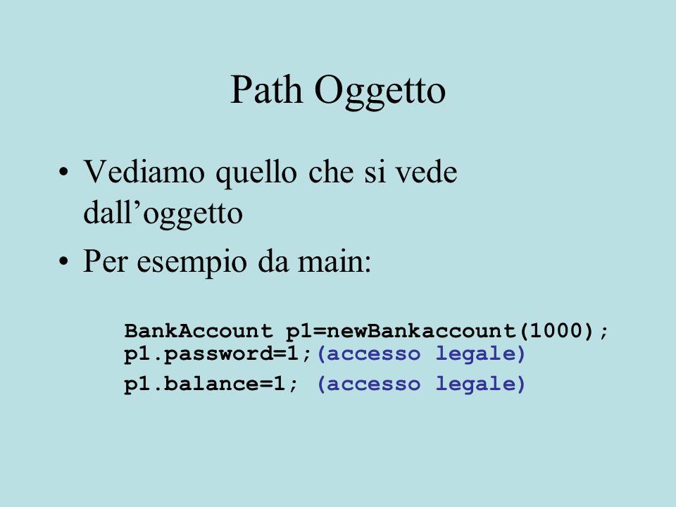 Path Oggetto Vediamo quello che si vede dalloggetto Per esempio da main: BankAccount p1=newBankaccount(1000); p1.password=1;(accesso legale) p1.balance=1; (accesso legale)