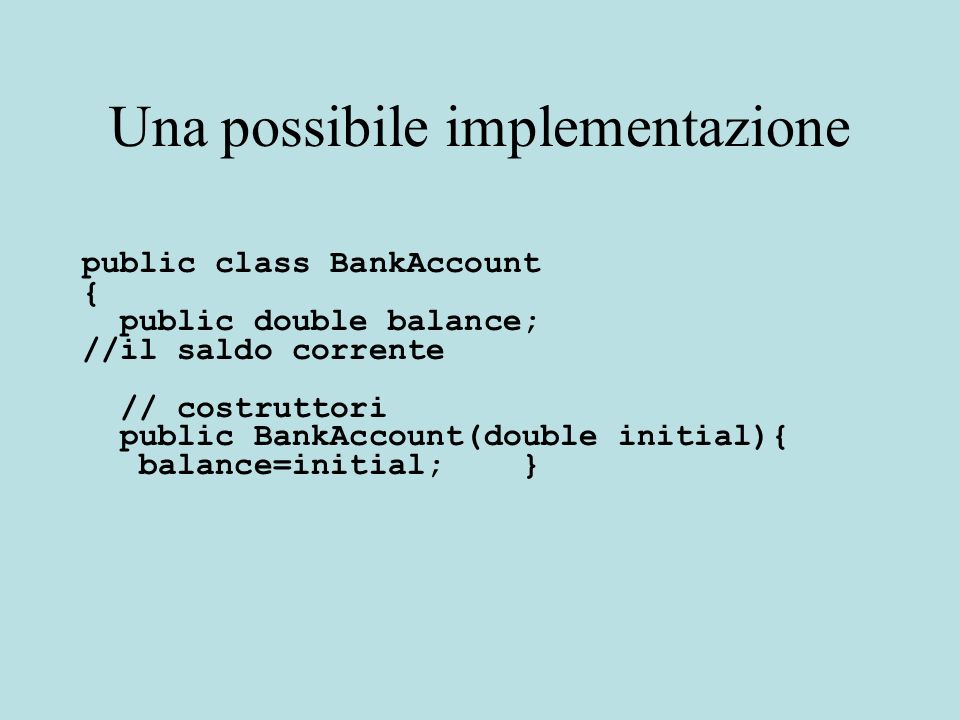 Una possibile implementazione public class BankAccount { public double balance; //il saldo corrente // costruttori public BankAccount(double initial){ balance=initial; }