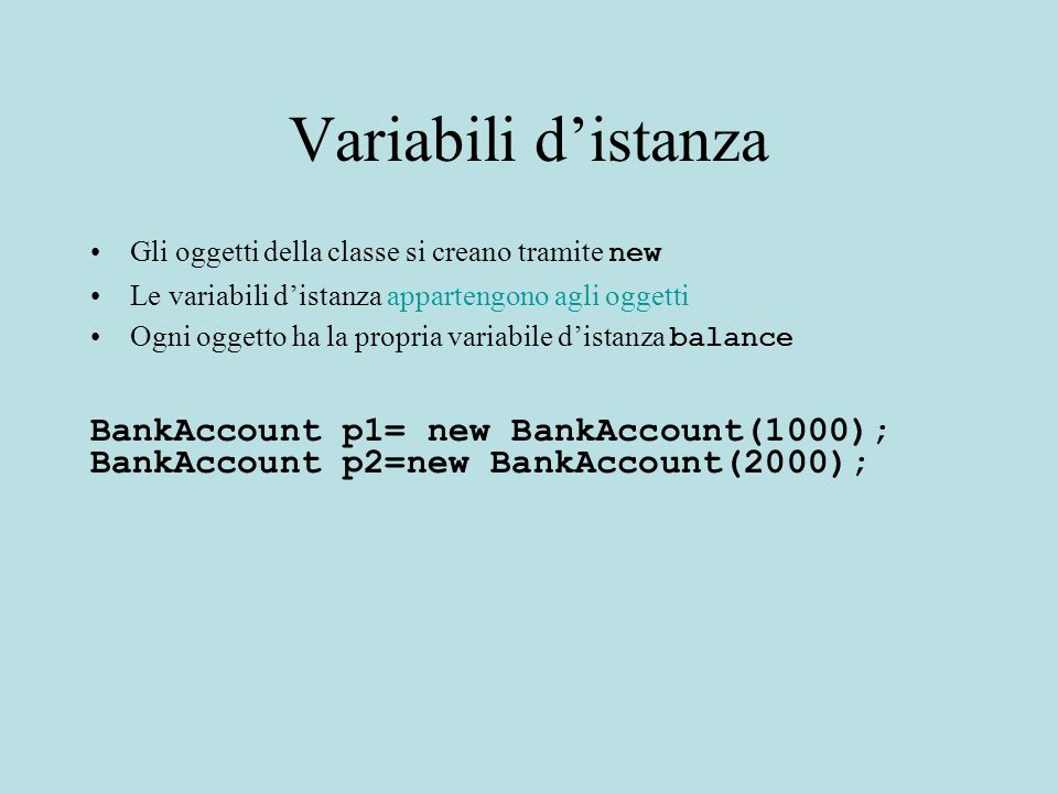 Variabili distanza Gli oggetti della classe si creano tramite new Le variabili distanza appartengono agli oggetti Ogni oggetto ha la propria variabile distanza balance BankAccount p1= new BankAccount(1000); BankAccount p2=new BankAccount(2000);