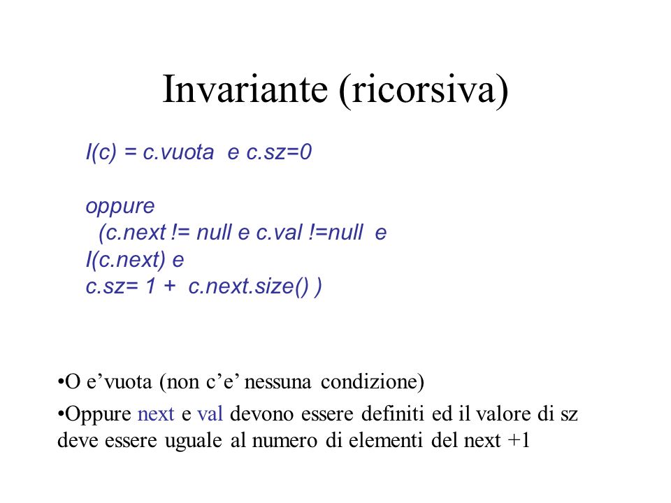 Invariante (ricorsiva) I(c) = c.vuota e c.sz=0 oppure (c.next != null e c.val !=null e I(c.next) e c.sz= 1 + c.next.size() ) O evuota (non ce nessuna condizione) Oppure next e val devono essere definiti ed il valore di sz deve essere uguale al numero di elementi del next +1