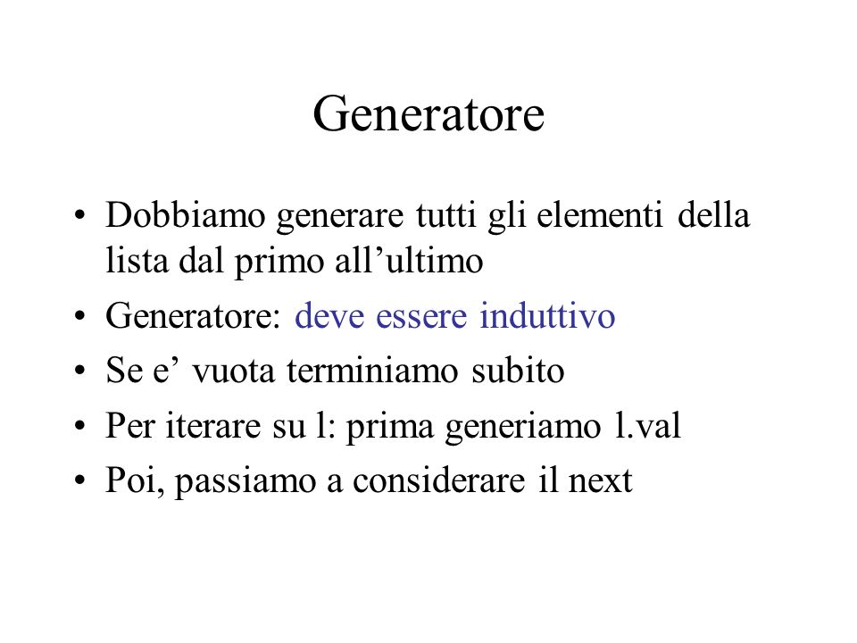 Generatore Dobbiamo generare tutti gli elementi della lista dal primo allultimo Generatore: deve essere induttivo Se e vuota terminiamo subito Per iterare su l: prima generiamo l.val Poi, passiamo a considerare il next