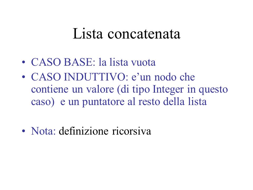 Lista concatenata CASO BASE: la lista vuota CASO INDUTTIVO: eun nodo che contiene un valore (di tipo Integer in questo caso) e un puntatore al resto della lista Nota: definizione ricorsiva