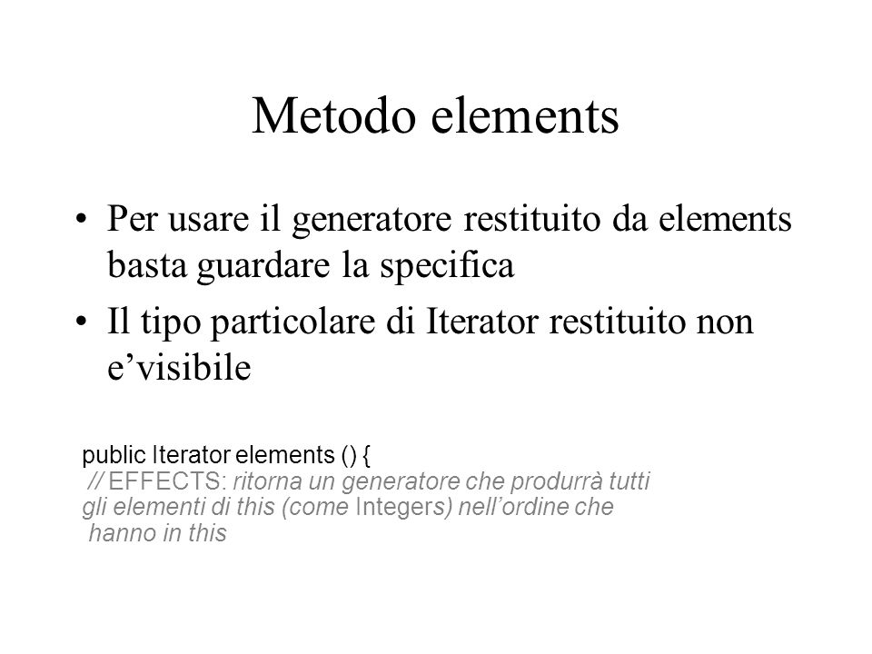 Metodo elements Per usare il generatore restituito da elements basta guardare la specifica Il tipo particolare di Iterator restituito non evisibile public Iterator elements () { // EFFECTS: ritorna un generatore che produrrà tutti gli elementi di this (come Integers) nellordine che hanno in this