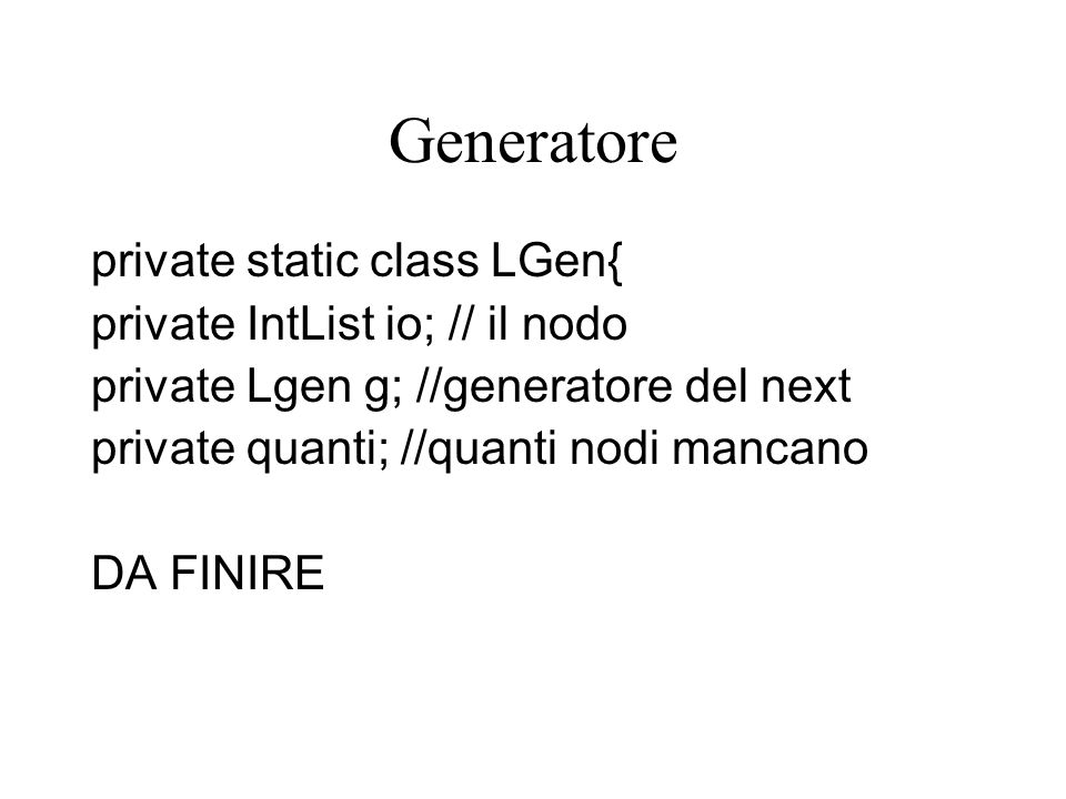Generatore private static class LGen{ private IntList io; // il nodo private Lgen g; //generatore del next private quanti; //quanti nodi mancano DA FINIRE