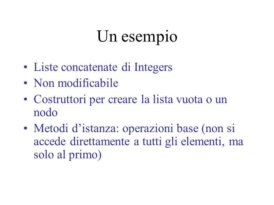Un esempio Liste concatenate di Integers Non modificabile Costruttori per creare la lista vuota o un nodo Metodi distanza: operazioni base (non si accede direttamente a tutti gli elementi, ma solo al primo)