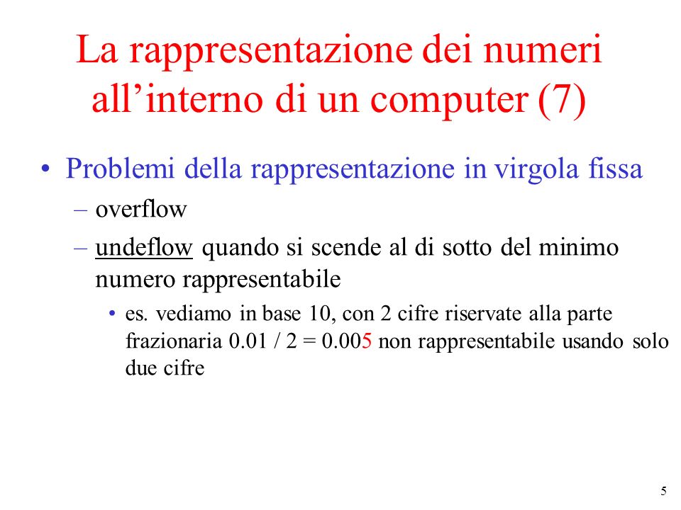 5 La rappresentazione dei numeri allinterno di un computer (7) Problemi della rappresentazione in virgola fissa –overflow –undeflow quando si scende al di sotto del minimo numero rappresentabile es.