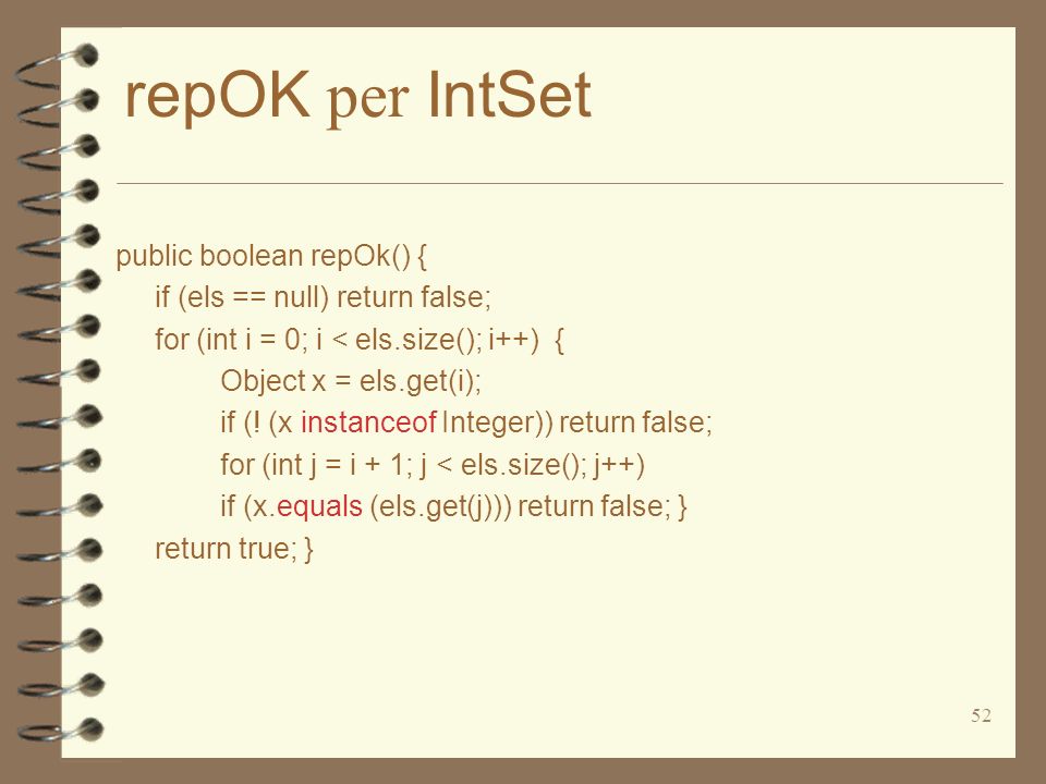 52 repOK per IntSet public boolean repOk() { if (els == null) return false; for (int i = 0; i < els.size(); i++) { Object x = els.get(i); if (.