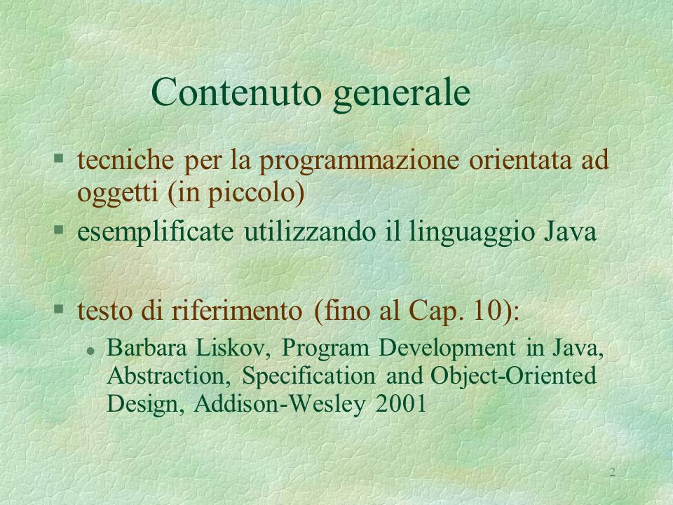 2 Contenuto generale §tecniche per la programmazione orientata ad oggetti (in piccolo) §esemplificate utilizzando il linguaggio Java §testo di riferimento (fino al Cap.