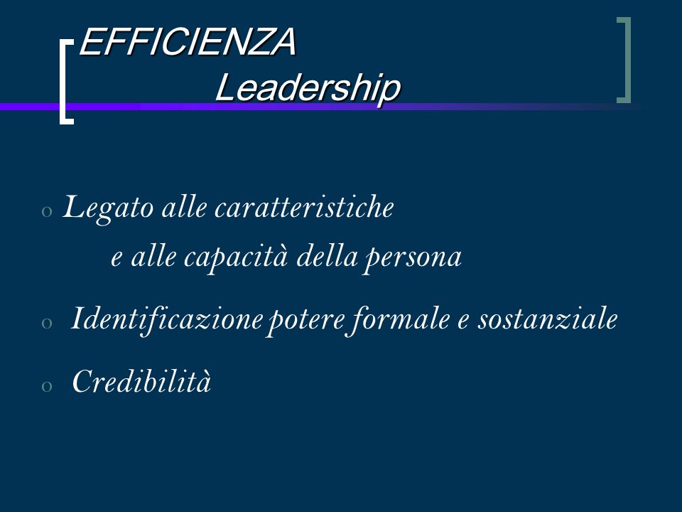 EFFICIENZA Leadership o Legato alle caratteristiche e alle capacità della persona o Identificazione potere formale e sostanziale o Credibilità