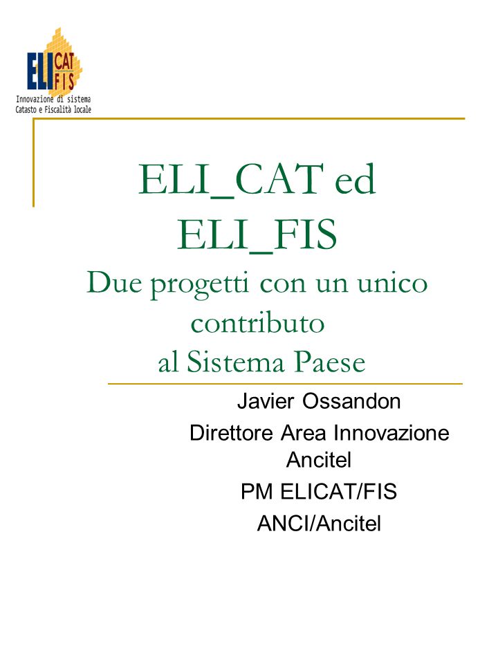 ELI_CAT ed ELI_FIS Due progetti con un unico contributo al Sistema Paese Javier Ossandon Direttore Area Innovazione Ancitel PM ELICAT/FIS ANCI/Ancitel