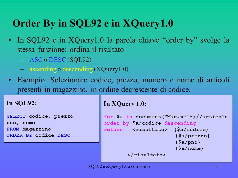SQL92 e XQuery1.0 a confronto8 Order By in SQL92 e in XQuery1.0 In SQL92 e in XQuery1.0 la parola chiave order by svolge la stessa funzione: ordina il risultato – ASC o DESC (SQL92) – ascending o descending (XQuery1.0) Esempio: Selezionare codice, prezzo, numero e nome di articoli presenti in magazzino, in ordine decrescente di codice.