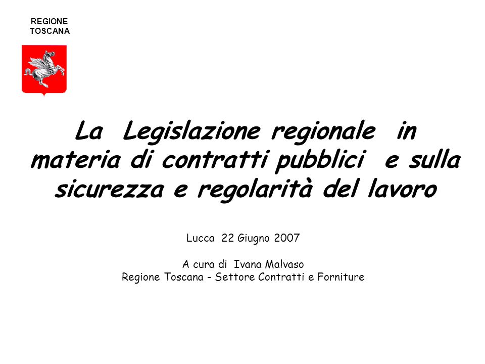 La Legislazione regionale in materia di contratti pubblici e sulla sicurezza e regolarità del lavoro Lucca 22 Giugno 2007 A cura di Ivana Malvaso Regione Toscana - Settore Contratti e Forniture REGIONE TOSCANA