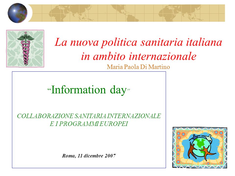 La nuova politica sanitaria italiana in ambito internazionale Maria Paola Di Martino Information day COLLABORAZIONE SANITARIA INTERNAZIONALE E I PROGRAMMI EUROPEI Roma, 11 dicembre 2007