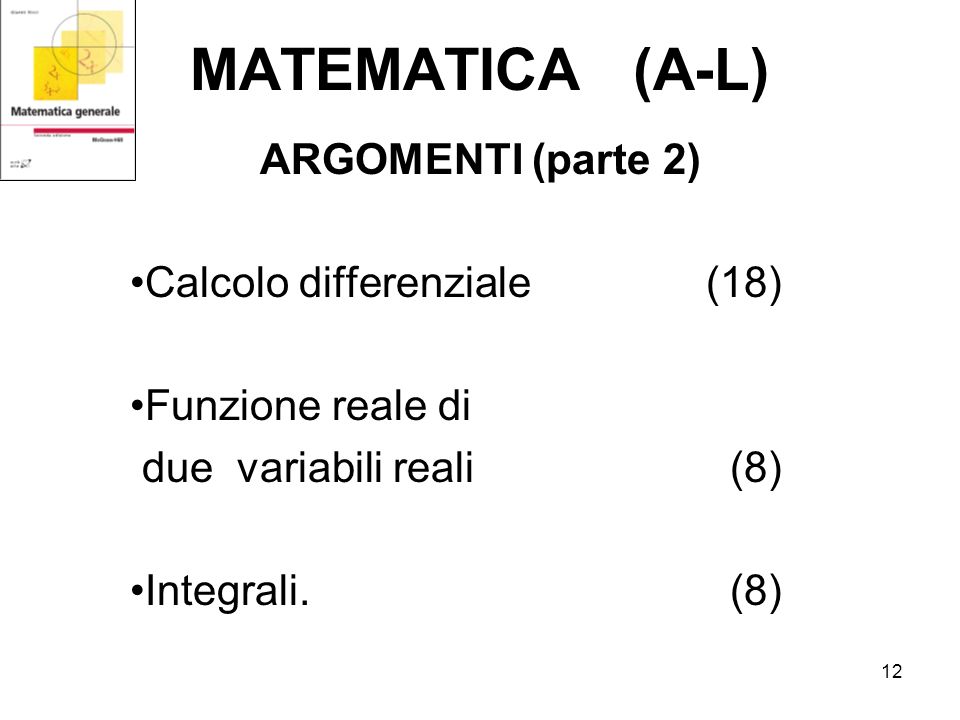 12 MATEMATICA (A-L) ARGOMENTI (parte 2) Calcolo differenziale (18) Funzione reale di due variabili reali (8) Integrali.