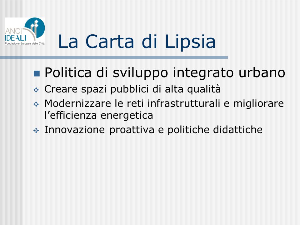 La Carta di Lipsia Politica di sviluppo integrato urbano Creare spazi pubblici di alta qualità Modernizzare le reti infrastrutturali e migliorare lefficienza energetica Innovazione proattiva e politiche didattiche