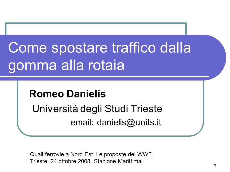 1 Come spostare traffico dalla gomma alla rotaia Romeo Danielis Università degli Studi Trieste   Quali ferrovie a Nord Est.