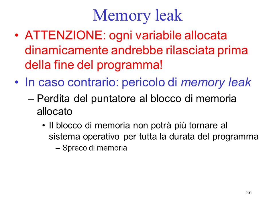 26 Memory leak ATTENZIONE: ogni variabile allocata dinamicamente andrebbe rilasciata prima della fine del programma.