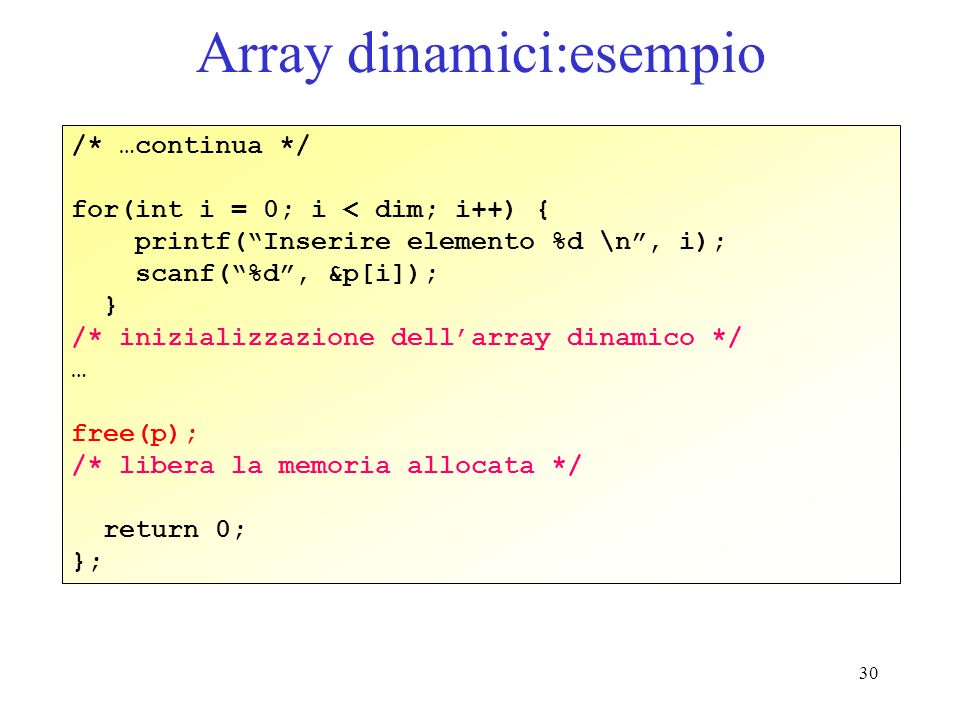 30 Array dinamici:esempio /* …continua */ for(int i = 0; i < dim; i++) { printf(Inserire elemento %d \n, i); scanf(%d, &p[i]); } /* inizializzazione dellarray dinamico */ … free(p); /* libera la memoria allocata */ return 0; };