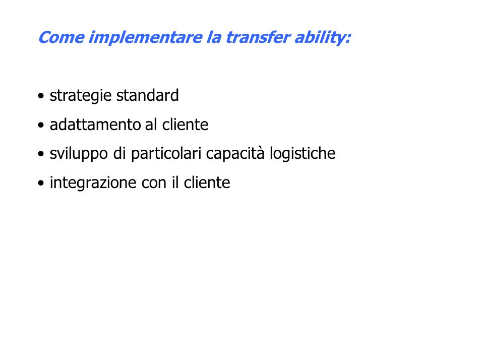 Come implementare la transfer ability: strategie standard adattamento al cliente sviluppo di particolari capacità logistiche integrazione con il cliente