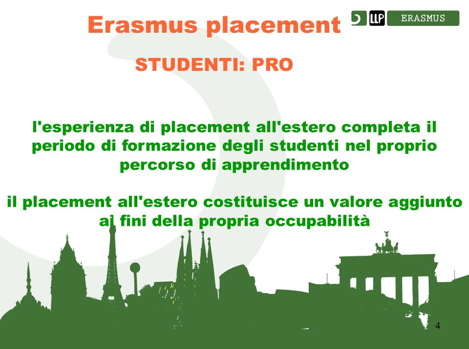 4 Erasmus placement STUDENTI: PRO l esperienza di placement all estero completa il periodo di formazione degli studenti nel proprio percorso di apprendimento il placement all estero costituisce un valore aggiunto ai fini della propria occupabilità