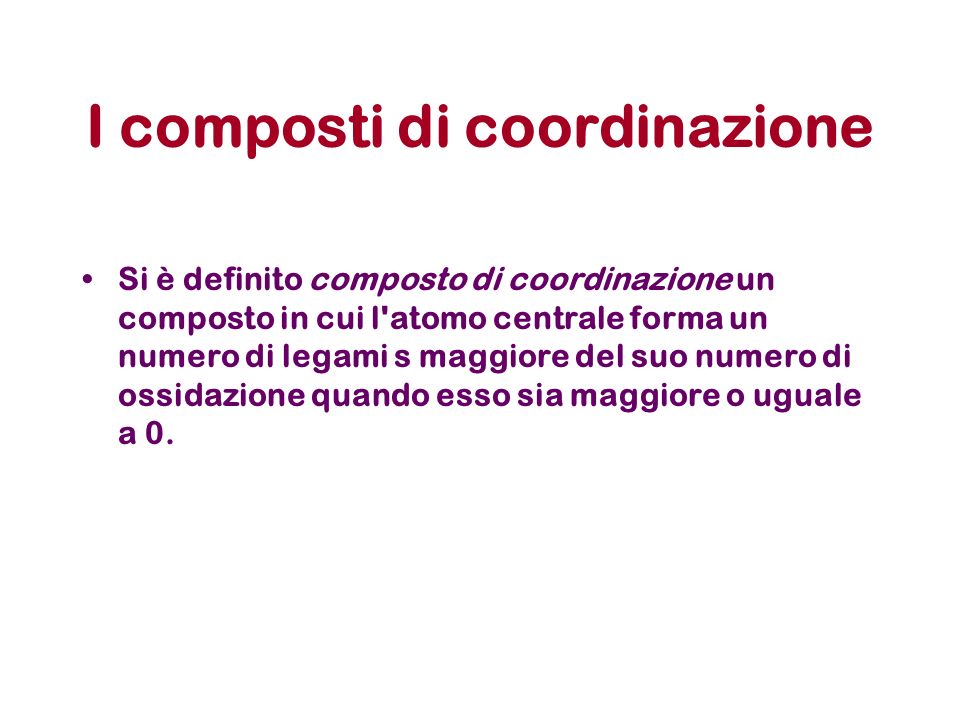 I composti di coordinazione Si è definito composto di coordinazione un composto in cui l atomo centrale forma un numero di legami s maggiore del suo numero di ossidazione quando esso sia maggiore o uguale a 0.