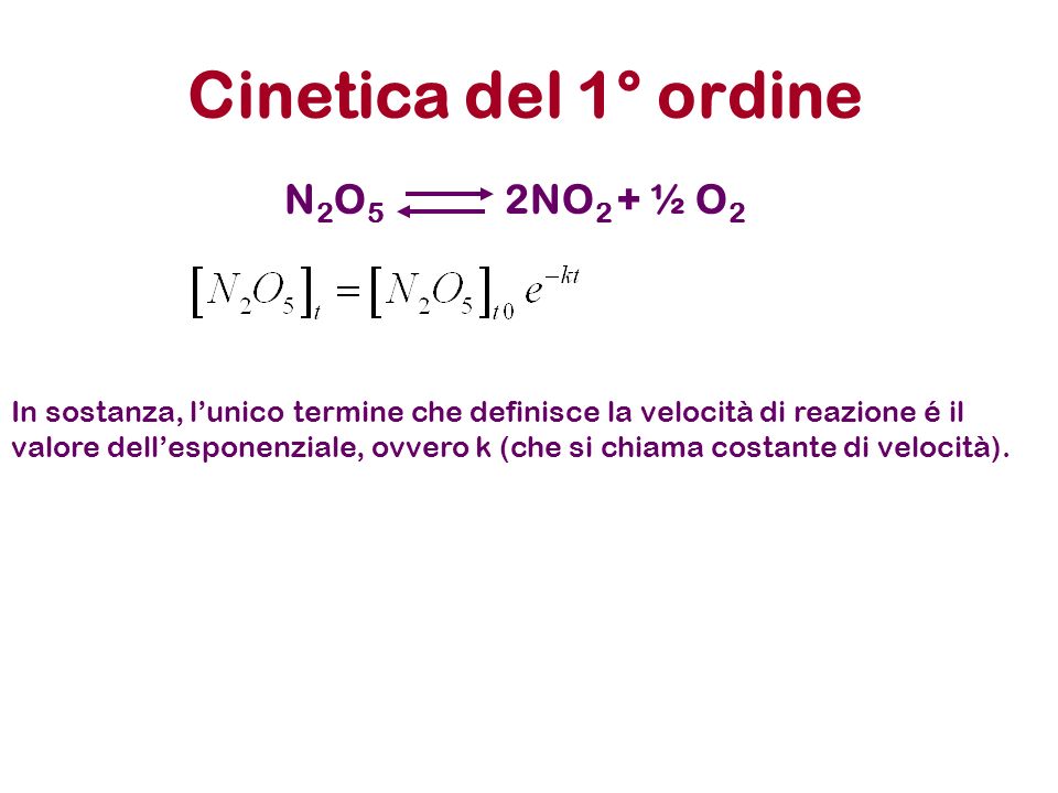 Cinetica del 1° ordine N2O5N2O5 2NO 2 + ½ O 2 In sostanza, lunico termine che definisce la velocità di reazione é il valore dellesponenziale, ovvero k (che si chiama costante di velocità).