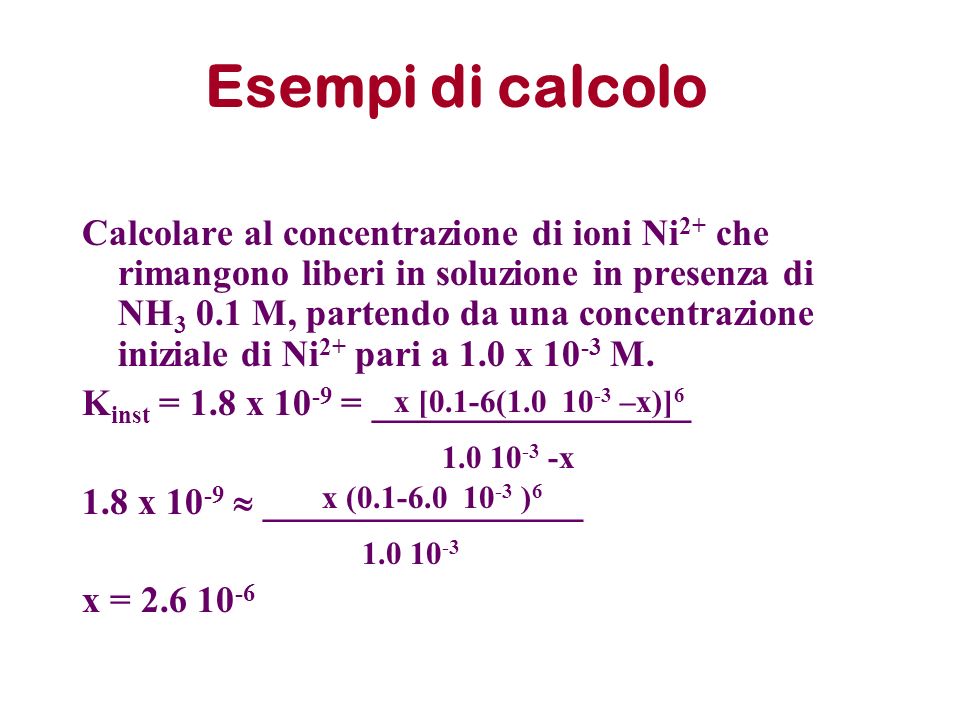 Esempi di calcolo Calcolare al concentrazione di ioni Ni 2+ che rimangono liberi in soluzione in presenza di NH M, partendo da una concentrazione iniziale di Ni 2+ pari a 1.0 x M.