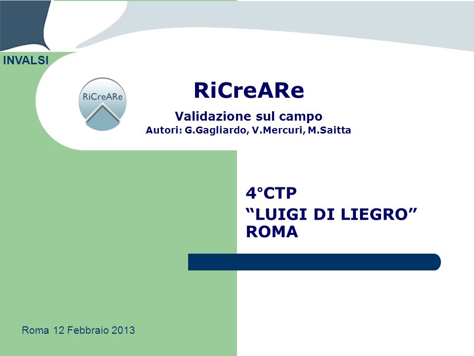 RiCreARe Validazione sul campo Autori: G.Gagliardo, V.Mercuri, M.Saitta 4°CTP LUIGI DI LIEGRO ROMA INVALSI Roma 12 Febbraio 2013