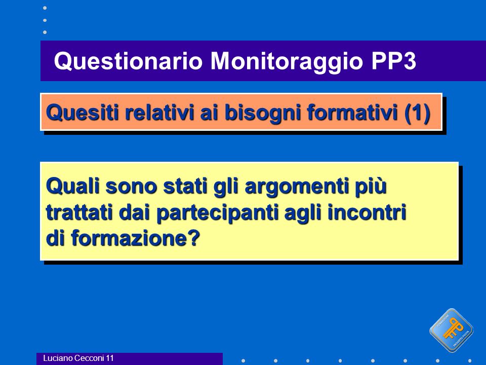 Questionario Monitoraggio PP3 Luciano Cecconi 11 Quesiti relativi ai bisogni formativi (1) Quali sono stati gli argomenti più trattati dai partecipanti agli incontri di formazione.