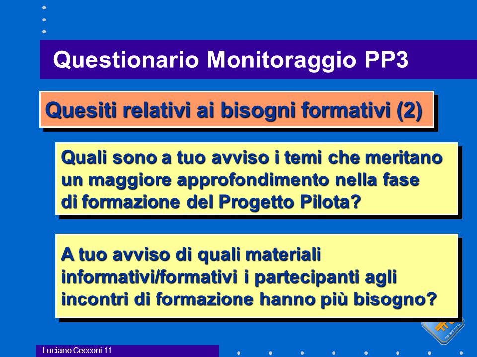 Questionario Monitoraggio PP3 Luciano Cecconi 11 Quesiti relativi ai bisogni formativi (2) Quali sono a tuo avviso i temi che meritano un maggiore approfondimento nella fase di formazione del Progetto Pilota.