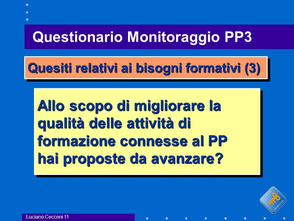 Questionario Monitoraggio PP3 Luciano Cecconi 11 Quesiti relativi ai bisogni formativi (3) Allo scopo di migliorare la qualità delle attività di formazione connesse al PP hai proposte da avanzare.