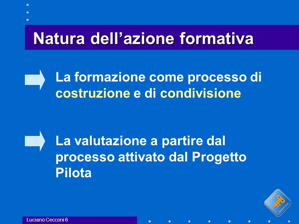Natura dellazione formativa La formazione come processo di costruzione e di condivisione La valutazione a partire dal processo attivato dal Progetto Pilota Luciano Cecconi 6
