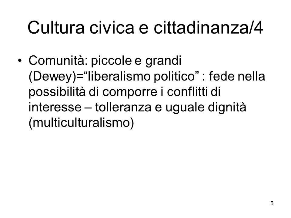5 Cultura civica e cittadinanza/4 Comunità: piccole e grandi (Dewey)=liberalismo politico : fede nella possibilità di comporre i conflitti di interesse – tolleranza e uguale dignità (multiculturalismo)