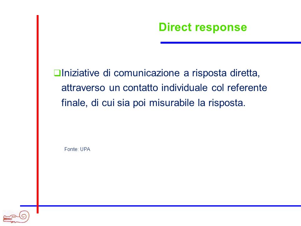 Direct response Iniziative di comunicazione a risposta diretta, attraverso un contatto individuale col referente finale, di cui sia poi misurabile la risposta.
