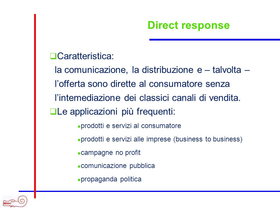 Direct response Caratteristica: la comunicazione, la distribuzione e – talvolta – lofferta sono dirette al consumatore senza lintemediazione dei classici canali di vendita.