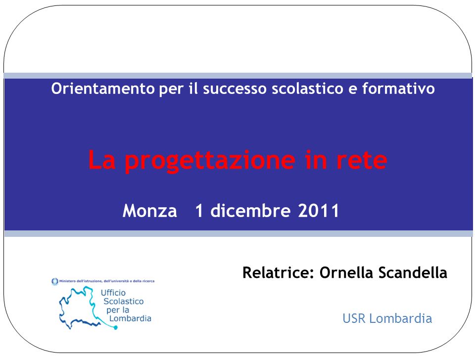 USR Lombardia Orientamento per il successo scolastico e formativo La progettazione in rete Monza 1 dicembre 2011 Relatrice: Ornella Scandella