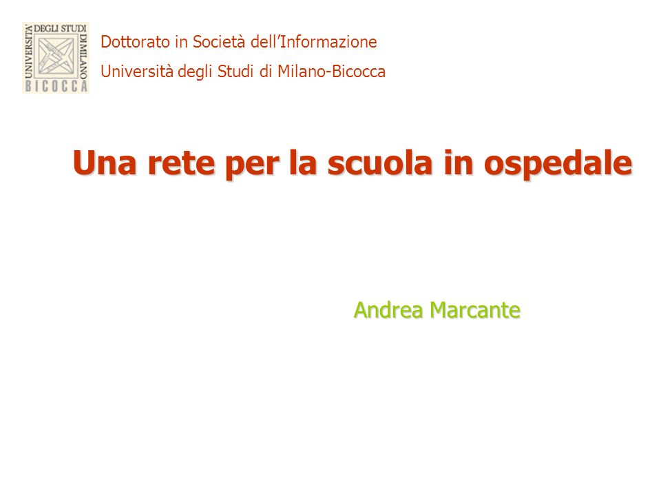 Dottorato in Società dellInformazione Università degli Studi di Milano-Bicocca Una rete per la scuola in ospedale Andrea Marcante