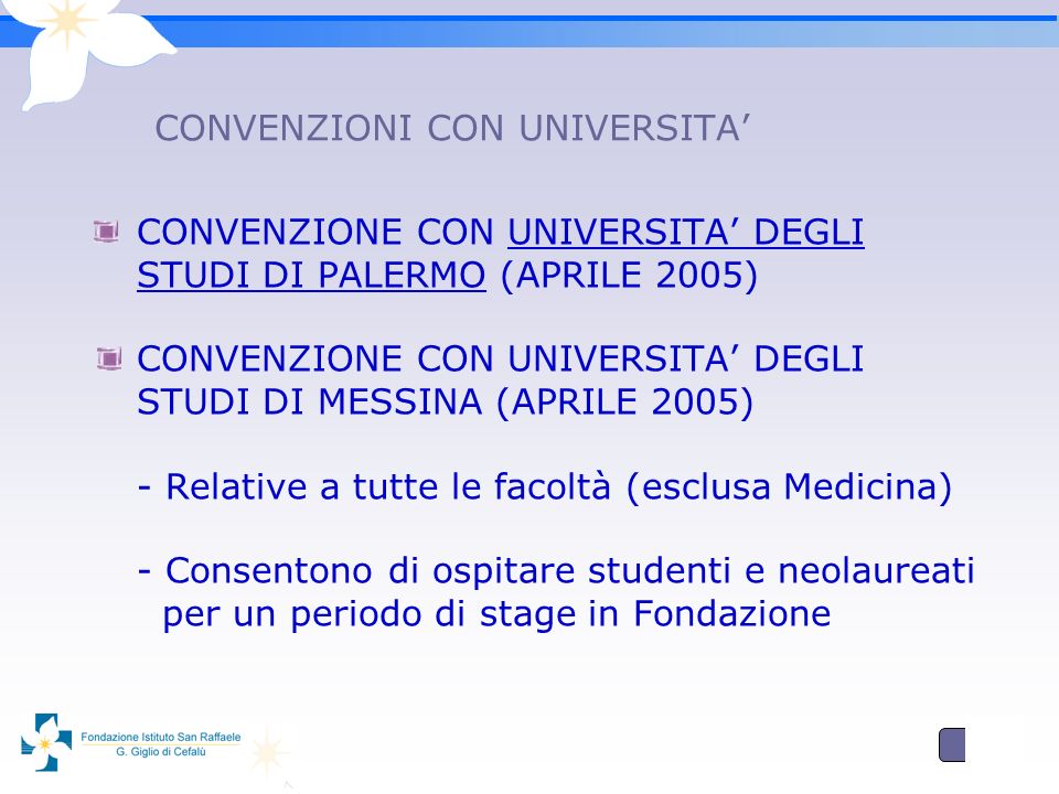 8 CONVENZIONI CON UNIVERSITA CONVENZIONE CON UNIVERSITA DEGLI STUDI DI PALERMO (APRILE 2005) CONVENZIONE CON UNIVERSITA DEGLI STUDI DI MESSINA (APRILE 2005) - Relative a tutte le facoltà (esclusa Medicina) - Consentono di ospitare studenti e neolaureati per un periodo di stage in Fondazione