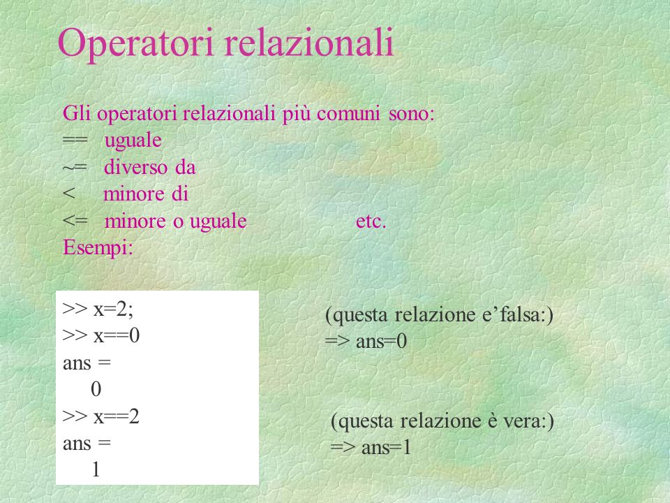 Operatori relazionali Gli operatori relazionali più comuni sono: == uguale ~= diverso da < minore di <= minore o uguale etc.