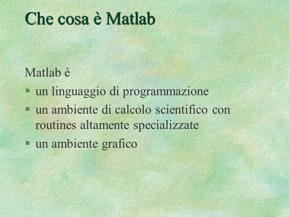 Che cosa è Matlab Matlab è §un linguaggio di programmazione §un ambiente di calcolo scientifico con routines altamente specializzate §un ambiente grafico